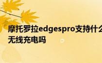 摩托罗拉edgespro支持什么快充 摩托罗拉edgespro支持无线充电吗 