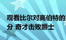 观看比尔对高伯特的扣篮 得到赛季最高的37分 奇才击败爵士