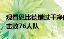 观看恩比德错过干净的比赛 老鹰队以98比96击败76人队