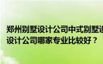 郑州别墅设计公司中式别墅设计公司哪家最好 郑州中式别墅设计公司哪家专业比较好？