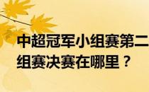 中超冠军小组赛第二阶段在哪里 中超冠军小组赛决赛在哪里？