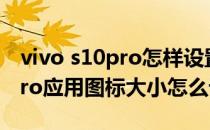 vivo s10pro怎样设置手机小图标 vivos10pro应用图标大小怎么设置 