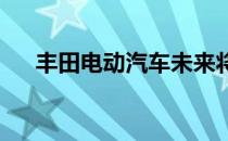 丰田电动汽车未来将配备紧凑型电池组