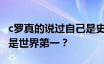 c罗真的说过自己是史上最棒的吗？为什么c罗是世界第一？