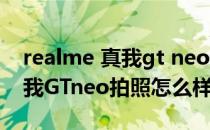 realme 真我gt neo2相机怎么样 realme真我GTneo拍照怎么样 