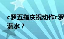 c罗五指庆祝动作c罗技术不错 为什么他总是潜水？