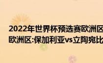 2022年世界杯预选赛欧洲区赛程展望2022年世界杯预选赛欧洲区:保加利亚vs立陶宛比赛预测