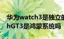 华为watch3是独立的鸿蒙系统吗 华为WatchGT3是鸿蒙系统吗 