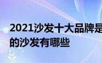 2021沙发十大品牌是哪些 我想知道十大品牌的沙发有哪些 