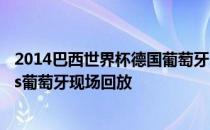 2014巴西世界杯德国葡萄牙2014巴西世界杯G组首轮德国vs葡萄牙现场回放