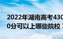 2022年湖南高考430分可以报哪些大学？430分可以上哪些院校？