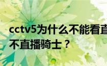 cctv5为什么不能看直播 只能听cctv5 为什么不直播骑士？