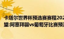 卡塔尔世界杯预选赛赛程2022卡塔尔世界杯欧洲区预选赛展望:阿塞拜疆vs葡萄牙比赛预测