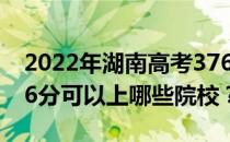 2022年湖南高考376分可以报哪些大学？376分可以上哪些院校？