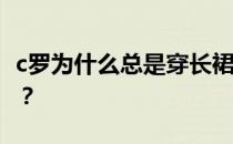 c罗为什么总是穿长裙？为什么c罗总是穿长袖？