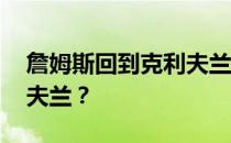 詹姆斯回到克利夫兰 詹姆斯为什么回到克利夫兰？