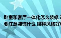 卧室和客厅一体化怎么装修？在设计整体卧室和客厅的时候 要注意装饰什么 哪种风格好看