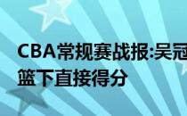 CBA常规赛战报:吴冠希上演反击扣篮 王锐泽篮下直接得分