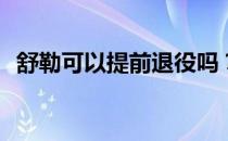 舒勒可以提前退役吗？舒勒为什么要换人？