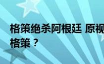 格策绝杀阿根廷 原视频也是杀手锏 为什么是格策？