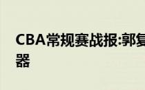 CBA常规赛战报:郭复刻库上篮滑化身得分机器