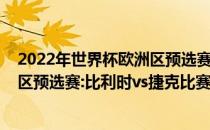 2022年世界杯欧洲区预选赛小组赛展望2022年世界杯欧洲区预选赛:比利时vs捷克比赛预测