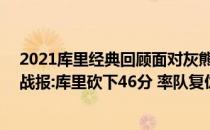 2021库里经典回顾面对灰熊2021-2022NBA常规赛12.24战报:库里砍下46分 率队复仇灰熊