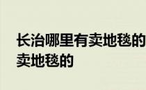 长治哪里有卖地毯的 求大神说下长治哪里有卖地毯的 