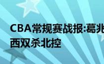 CBA常规赛战报:葛兆宝双手助严鹏飞扣篮 山西双杀北控