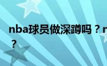 nba球员做深蹲吗？nba球员为什么不练深蹲？