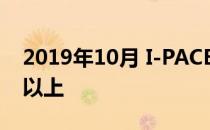 2019年10月 I-PACE占捷豹全球销量的12%以上