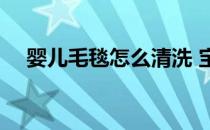 婴儿毛毯怎么清洗 宝宝毛毯婴儿怎么样 