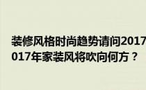 装修风格时尚趋势请问2017年客厅装修时尚趋势是什么？2017年家装风将吹向何方？