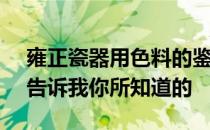 雍正瓷器用色料的鉴定 如何鉴定雍正瓷器？告诉我你所知道的