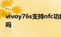 vivoy76s支持nfc功能吗 vivoY76s支持NFC吗 