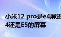 小米12 pro是e4屏还是e5屏 小米12mini是E4还是E5的屏幕 