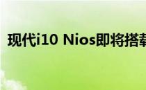 现代i10 Nios即将搭载1.0L涡轮汽油发动机