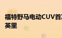 福特野马电动CUV首次最大续航里程可达300英里