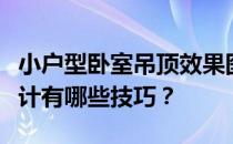 小户型卧室吊顶效果图大全小户型卧室吊顶设计有哪些技巧？