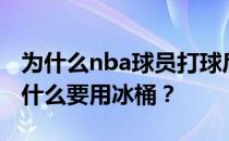 为什么nba球员打球后要泡冰桶？nba球员为什么要用冰桶？