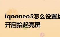 iqooneo5怎么设置抬手亮屏 iqooneo5怎么开启抬起亮屏 