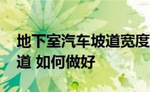 地下室汽车坡道宽度 如何设计地下室汽车坡道 如何做好