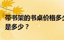 带书架的书桌价格多少？书架书桌组合的价格是多少？