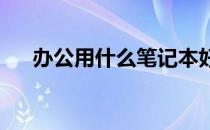 办公用什么笔记本好？办公笔记本介绍