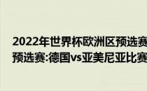 2022年世界杯欧洲区预选赛赛程展望2022年世界杯欧洲区预选赛:德国vs亚美尼亚比赛预测