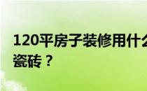 120平房子装修用什么瓷砖？装修大厅用什么瓷砖？