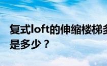 复式loft的伸缩楼梯多少钱？复式阁楼的价格是多少？