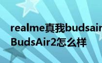 realme真我budsair2的充电孔 realme真我BudsAir2怎么样 