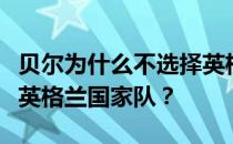 贝尔为什么不选择英格兰？贝尔为什么不加入英格兰国家队？