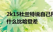 2k15杜兰特说自己用勒布朗 2k16杜兰特为什么比哈登差 